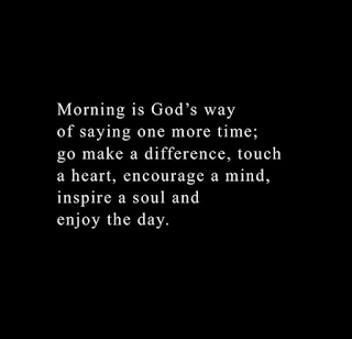 Morning is God's way of saying one more time, go make a difference, touch a heart, encourage a mind, inspire a soul and enjoy the day.